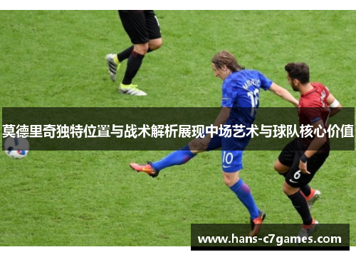 莫德里奇独特位置与战术解析展现中场艺术与球队核心价值