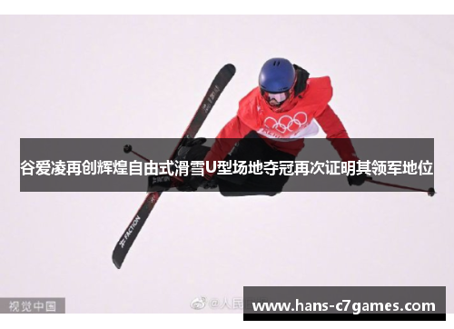 谷爱凌再创辉煌自由式滑雪U型场地夺冠再次证明其领军地位