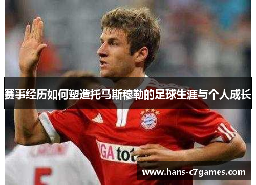赛事经历如何塑造托马斯穆勒的足球生涯与个人成长 赛事经历如何塑造托马斯穆勒的足球生涯与个人成长