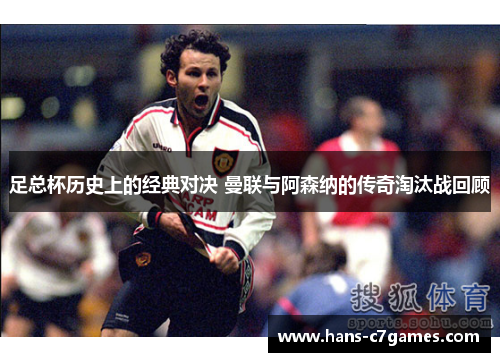 足总杯历史上的经典对决 曼联与阿森纳的传奇淘汰战回顾 足总杯历史上的经典对决 曼联与阿森纳的传奇淘汰战回顾