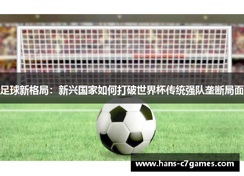 足球新格局：新兴国家如何打破世界杯传统强队垄断局面