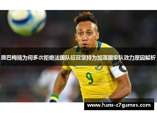 奥巴梅扬为何多次拒绝法国队征召坚持为加蓬国家队效力原因解析