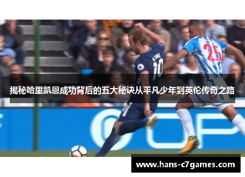 揭秘哈里凯恩成功背后的五大秘诀从平凡少年到英伦传奇之路