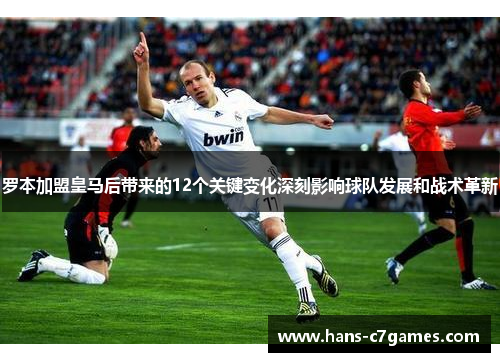 罗本加盟皇马后带来的12个关键变化深刻影响球队发展和战术革新 罗本加盟皇马后带来的12个关键变化深刻影响球队发展和战术革新