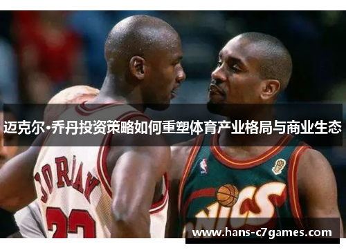 迈克尔·乔丹投资策略如何重塑体育产业格局与商业生态 迈克尔·乔丹投资策略如何重塑体育产业格局与商业生态