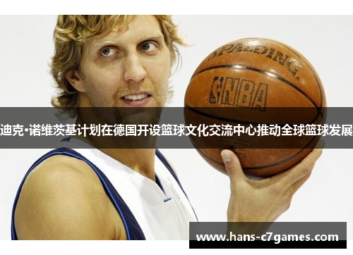迪克·诺维茨基计划在德国开设篮球文化交流中心推动全球篮球发展 迪克·诺维茨基计划在德国开设篮球文化交流中心推动全球篮球发展