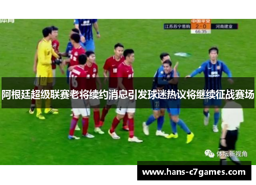 阿根廷超级联赛老将续约消息引发球迷热议将继续征战赛场