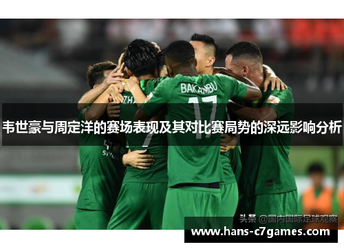 韦世豪与周定洋的赛场表现及其对比赛局势的深远影响分析