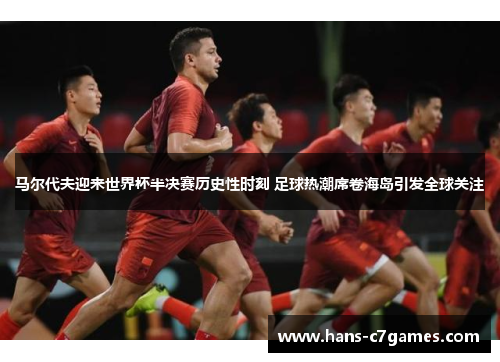 马尔代夫迎来世界杯半决赛历史性时刻 足球热潮席卷海岛引发全球关注 马尔代夫迎来世界杯半决赛历史性时刻 足球热潮席卷海岛引发全球关注