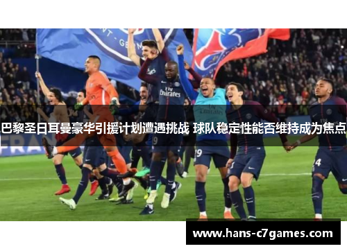 巴黎圣日耳曼豪华引援计划遭遇挑战 球队稳定性能否维持成为焦点