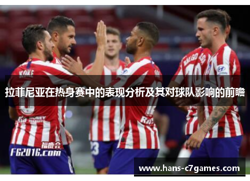 拉菲尼亚在热身赛中的表现分析及其对球队影响的前瞻