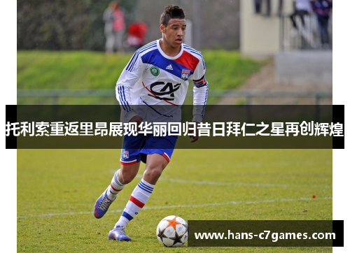 托利索重返里昂展现华丽回归昔日拜仁之星再创辉煌