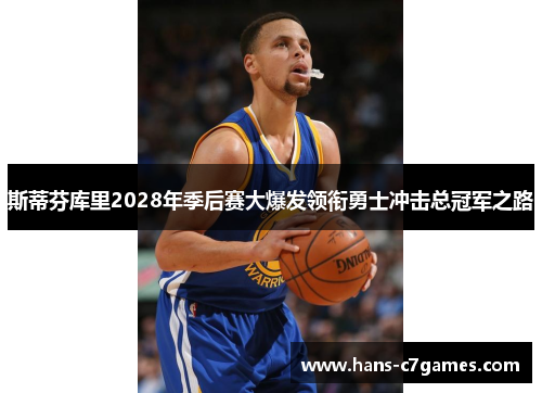 斯蒂芬库里2028年季后赛大爆发领衔勇士冲击总冠军之路 斯蒂芬库里2028年季后赛大爆发领衔勇士冲击总冠军之路