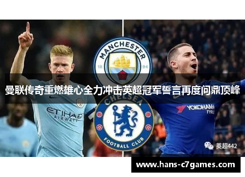 曼联传奇重燃雄心全力冲击英超冠军誓言再度问鼎顶峰 曼联传奇重燃雄心全力冲击英超冠军誓言再度问鼎顶峰