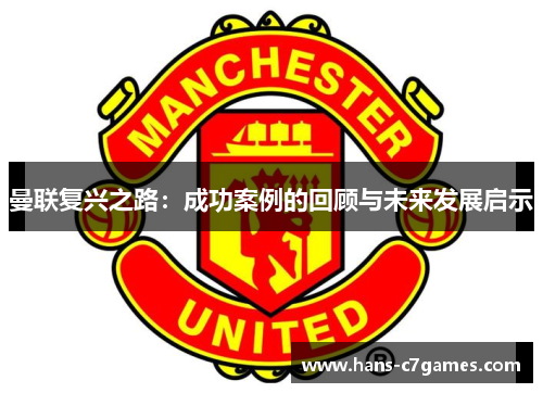 曼联复兴之路:成功案例的回顾与未来发展启示 曼联复兴之路:成功案例的回顾与未来发展启示