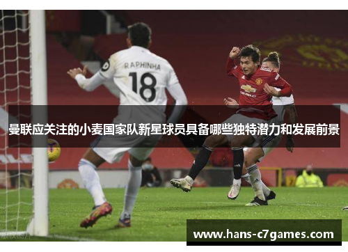 曼联应关注的小麦国家队新星球员具备哪些独特潜力和发展前景 曼联应关注的小麦国家队新星球员具备哪些独特潜力和发展前景