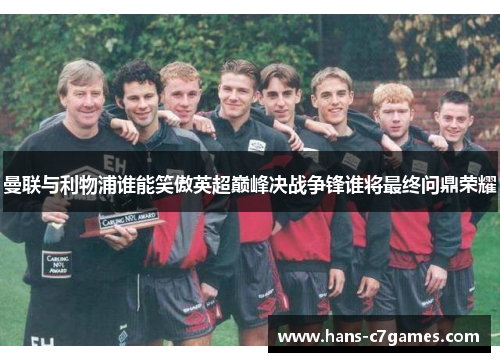 曼联与利物浦谁能笑傲英超巅峰决战争锋谁将最终问鼎荣耀 曼联与利物浦谁能笑傲英超巅峰决战争锋谁将最终问鼎荣耀