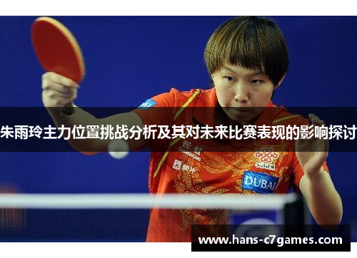 朱雨玲主力位置挑战分析及其对未来比赛表现的影响探讨 朱雨玲主力位置挑战分析及其对未来比赛表现的影响探讨