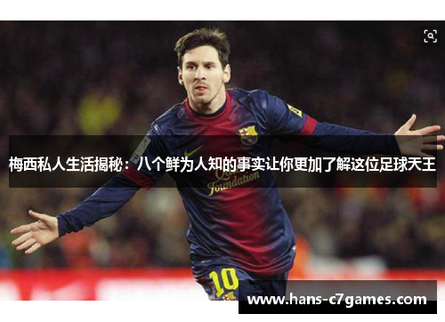 梅西私人生活揭秘:八个鲜为人知的事实让你更加了解这位足球天王 梅西私人生活揭秘:八个鲜为人知的事实让你更加了解这位足球天王