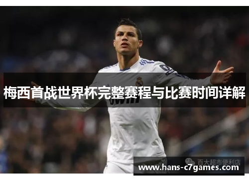 梅西首战世界杯完整赛程与比赛时间详解 梅西首战世界杯完整赛程与比赛时间详解