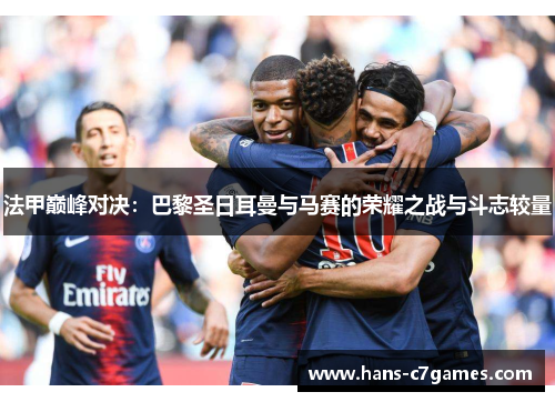 法甲巅峰对决:巴黎圣日耳曼与马赛的荣耀之战与斗志较量 法甲巅峰对决:巴黎圣日耳曼与马赛的荣耀之战与斗志较量