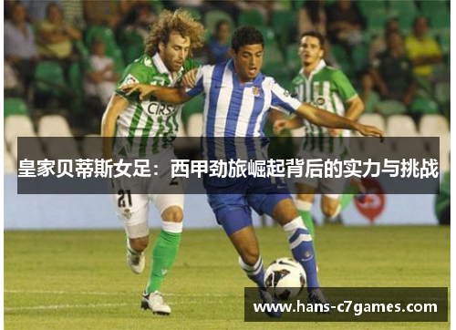 皇家贝蒂斯女足:西甲劲旅崛起背后的实力与挑战 皇家贝蒂斯女足:西甲劲旅崛起背后的实力与挑战