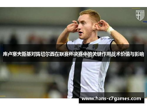 库卢塞夫斯基对阵切尔西在联赛杯决赛中的关键作用战术价值与影响