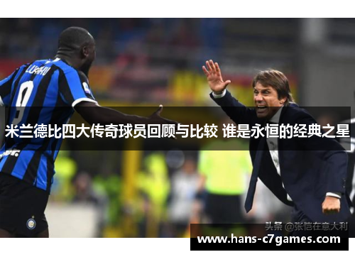 米兰德比四大传奇球员回顾与比较 谁是永恒的经典之星 米兰德比四大传奇球员回顾与比较 谁是永恒的经典之星