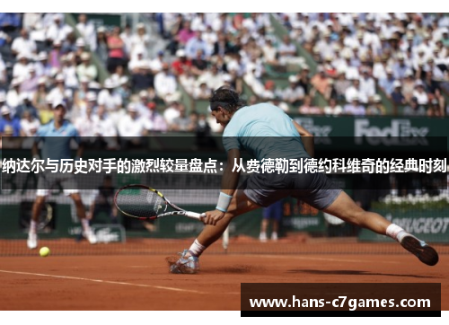 纳达尔与历史对手的激烈较量盘点:从费德勒到德约科维奇的经典时刻 纳达尔与历史对手的激烈较量盘点:从费德勒到德约科维奇的经典时刻