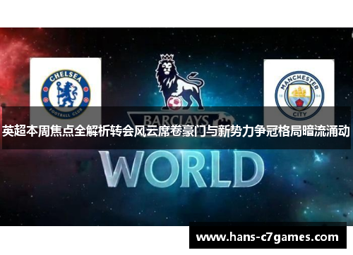 英超本周焦点全解析转会风云席卷豪门与新势力争冠格局暗流涌动