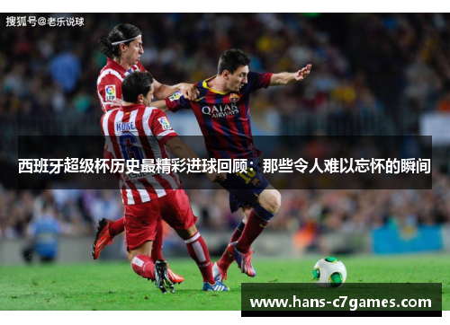 西班牙超级杯历史最精彩进球回顾：那些令人难以忘怀的瞬间