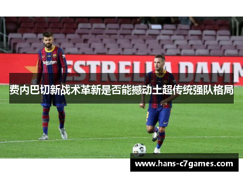 费内巴切新战术革新是否能撼动土超传统强队格局 费内巴切新战术革新是否能撼动土超传统强队格局