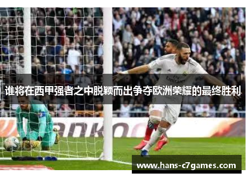 谁将在西甲强者之中脱颖而出争夺欧洲荣耀的最终胜利 谁将在西甲强者之中脱颖而出争夺欧洲荣耀的最终胜利