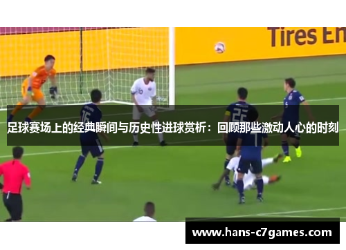 足球赛场上的经典瞬间与历史性进球赏析：回顾那些激动人心的时刻