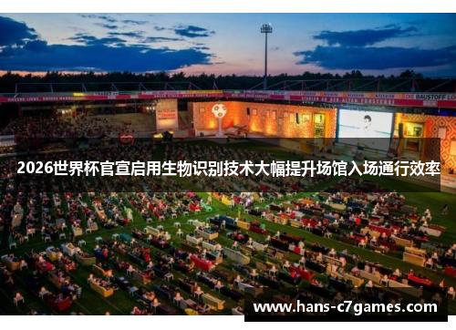 2026世界杯官宣启用生物识别技术大幅提升场馆入场通行效率