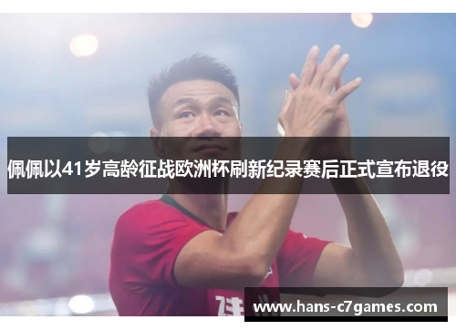 佩佩以41岁高龄征战欧洲杯刷新纪录赛后正式宣布退役