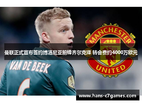 曼联正式宣布签约博洛尼亚前锋齐尔克泽 转会费约4000万欧元