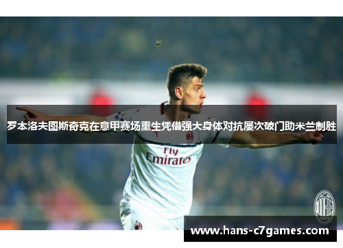 罗本洛夫图斯奇克在意甲赛场重生凭借强大身体对抗屡次破门助米兰制胜 罗本洛夫图斯奇克在意甲赛场重生凭借强大身体对抗屡次破门助米兰制胜