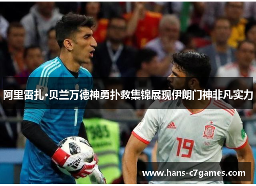 阿里雷扎·贝兰万德神勇扑救集锦展现伊朗门神非凡实力
