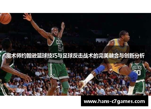 魔术师约翰逊篮球技巧与足球反击战术的完美融合与创新分析